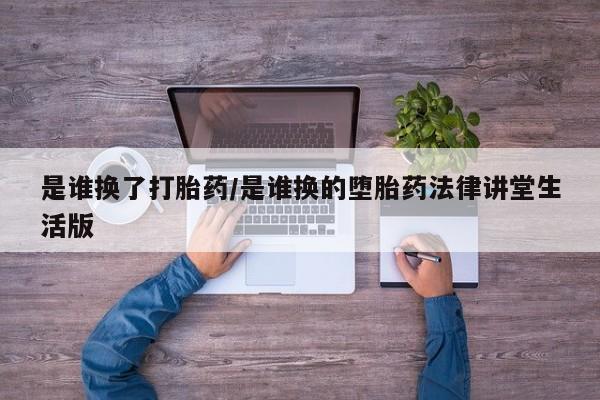 打胎药怎么购买是谁换了打胎药/是谁换的堕胎药法律讲堂生活版
