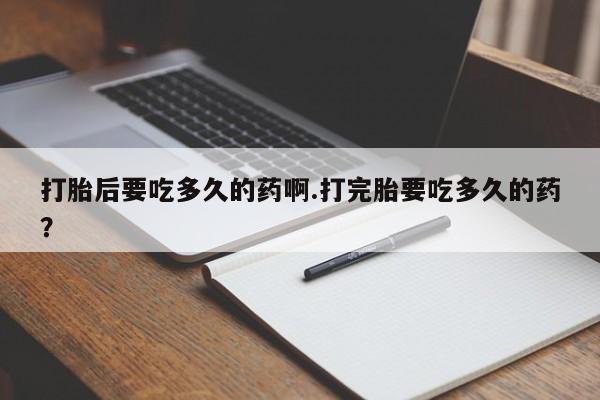 打胎药怎么购买打胎后要吃多久的药啊.打完胎要吃多久的药？