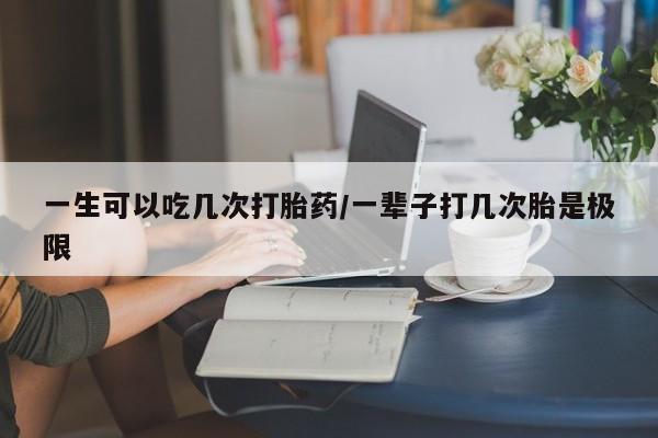 打胎药怎么购买一生可以吃几次打胎药/一辈子打几次胎是极限