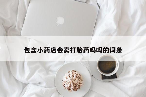 打胎药怎么购买包含小药店会卖打胎药吗吗的词条