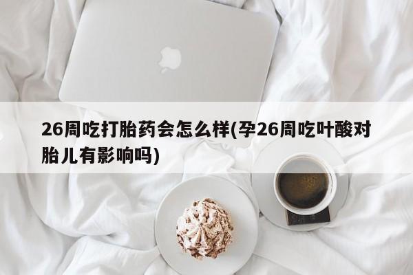 打胎药怎么购买26周吃打胎药会怎么样(孕26周吃叶酸对胎儿有影响吗)