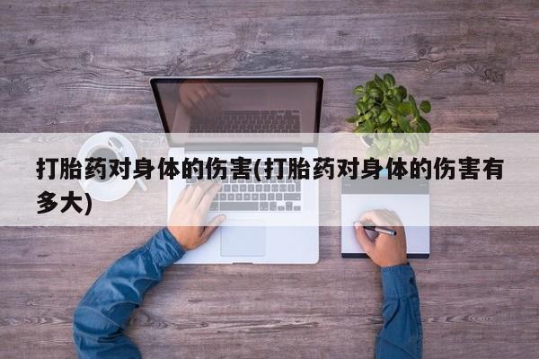 打胎药怎么购买打胎药对身体的伤害(打胎药对身体的伤害有多大)