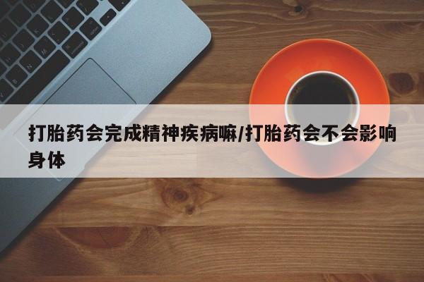 打胎药怎么购买打胎药会完成精神疾病嘛/打胎药会不会影响身体
