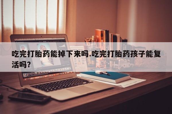 打胎药怎么购买吃完打胎药能掉下来吗.吃完打胎药孩子能复活吗？