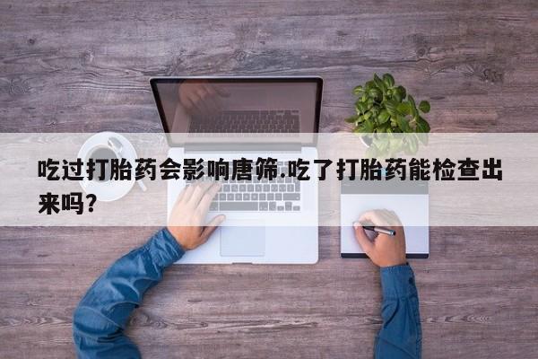 打胎药怎么购买吃过打胎药会影响唐筛.吃了打胎药能检查出来吗？