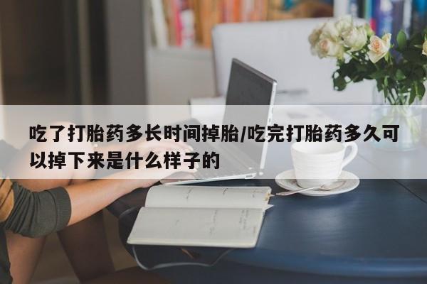 打胎药怎么购买吃了打胎药多长时间掉胎/吃完打胎药多久可以掉下来是什么样子的