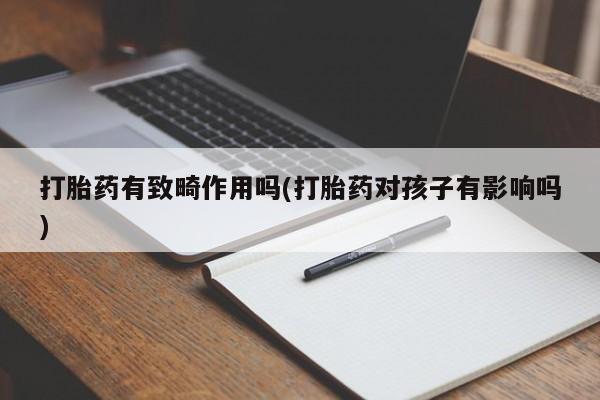 打胎药怎么购买打胎药有致畸作用吗(打胎药对孩子有影响吗)