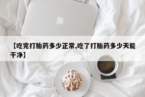 打胎药怎么购买【吃完打胎药多少正常,吃了打胎药多少天能干净】