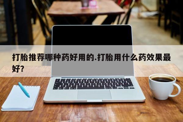 打胎药怎么购买打胎推荐哪种药好用的.打胎用什么药效果最好？
