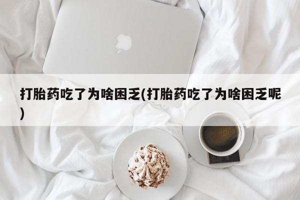 打胎药怎么购买打胎药吃了为啥困乏(打胎药吃了为啥困乏呢)