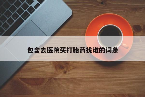 打胎药怎么购买包含去医院买打胎药找谁的词条