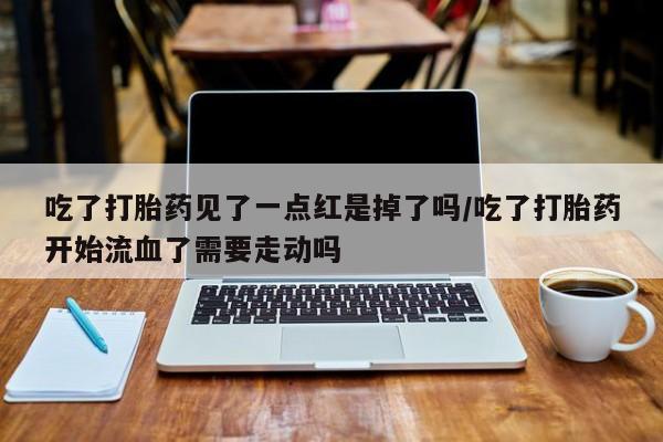 打胎药怎么购买吃了打胎药见了一点红是掉了吗/吃了打胎药开始流血了需要走动吗