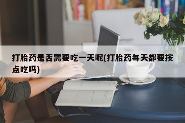 打胎药怎么购买打胎药是否需要吃一天呢(打胎药每天都要按点吃吗)