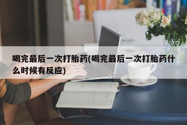 打胎药怎么购买喝完最后一次打胎药(喝完最后一次打胎药什么时候有反应)