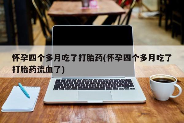 打胎药怎么购买怀孕四个多月吃了打胎药(怀孕四个多月吃了打胎药流血了)