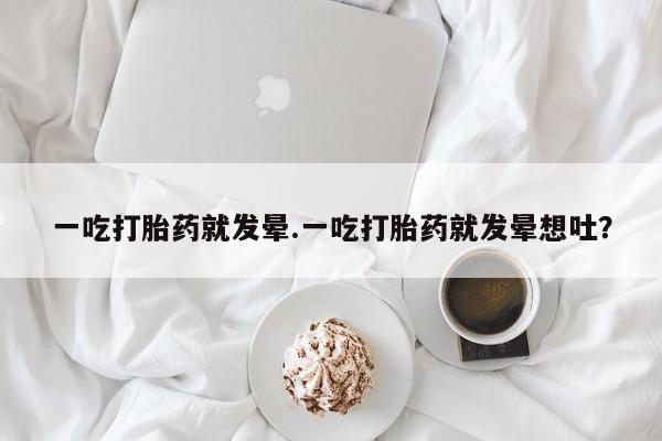 打胎药怎么购买一吃打胎药就发晕.一吃打胎药就发晕想吐？
