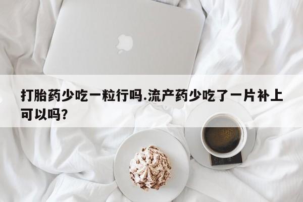 打胎药怎么购买打胎药少吃一粒行吗.流产药少吃了一片补上可以吗？