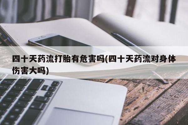 打胎药怎么购买四十天药流打胎有危害吗(四十天药流对身体伤害大吗)