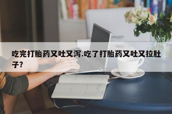 打胎药怎么购买吃完打胎药又吐又泻.吃了打胎药又吐又拉肚子?