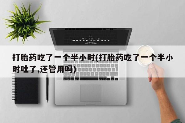 打胎药怎么购买打胎药吃了一个半小时(打胎药吃了一个半小时吐了,还管用吗)