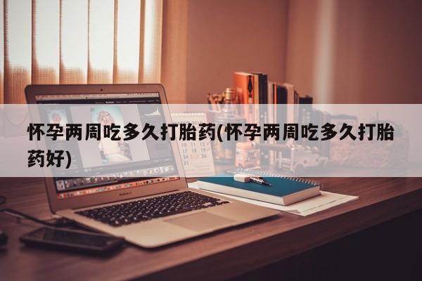 打胎药怎么购买怀孕两周吃多久打胎药(怀孕两周吃多久打胎药好)
