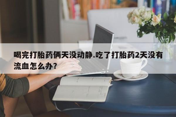 打胎药怎么购买喝完打胎药俩天没动静.吃了打胎药2天没有流血怎么办？