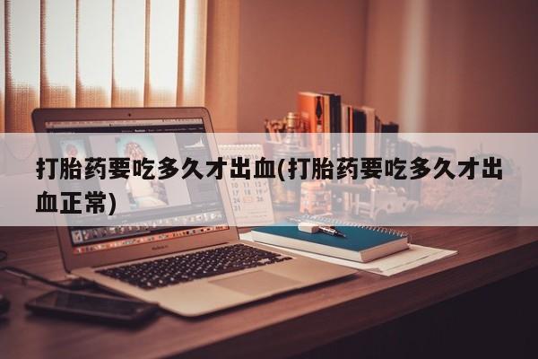 打胎药怎么购买打胎药要吃多久才出血(打胎药要吃多久才出血正常)