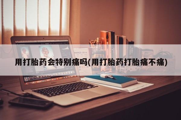 打胎药怎么购买用打胎药会特别痛吗(用打胎药打胎痛不痛)