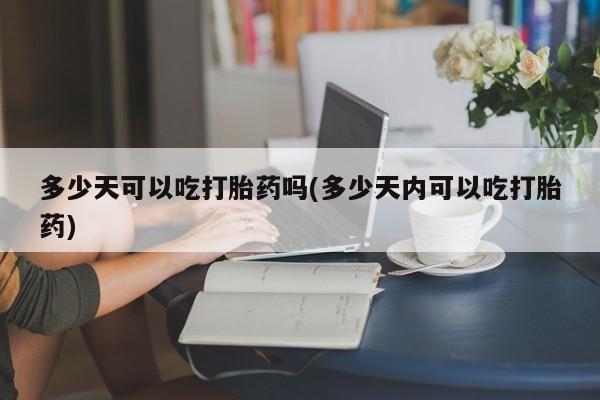 打胎药怎么购买多少天可以吃打胎药吗(多少天内可以吃打胎药)