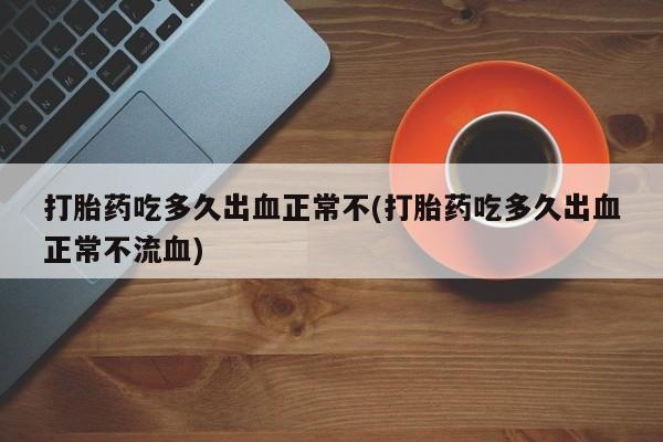 打胎药怎么购买打胎药吃多久出血正常不(打胎药吃多久出血正常不流血)