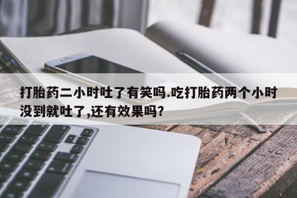 打胎药怎么购买打胎药二小时吐了有笑吗.吃打胎药两个小时没到就吐了,还有效果吗？