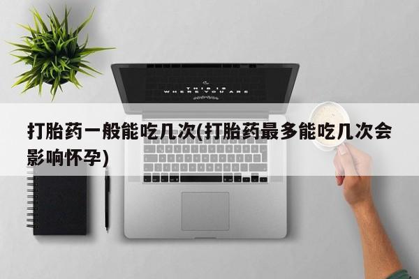 打胎药怎么购买打胎药一般能吃几次(打胎药最多能吃几次会影响怀孕)