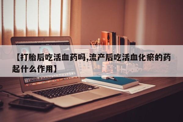 打胎药怎么购买【打胎后吃活血药吗,流产后吃活血化瘀的药起什么作用】