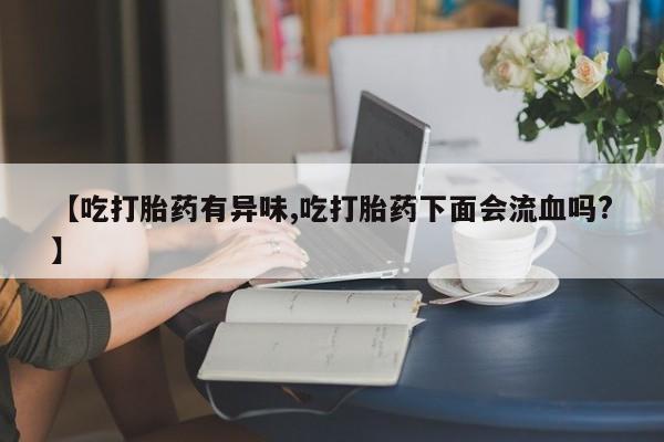 打胎药怎么购买【吃打胎药有异味,吃打胎药下面会流血吗?】