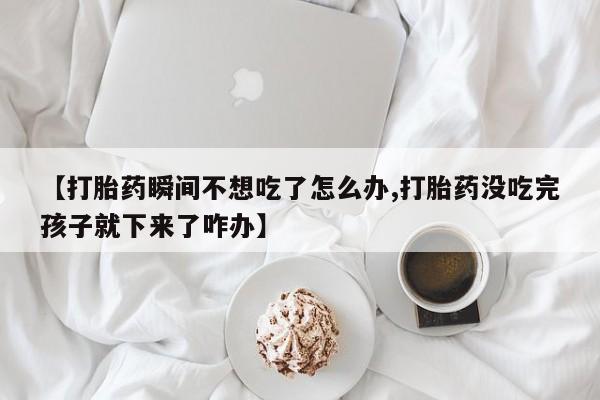 打胎药怎么购买【打胎药瞬间不想吃了怎么办,打胎药没吃完孩子就下来了咋办】
