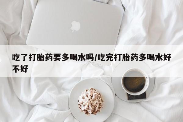 打胎药怎么购买吃了打胎药要多喝水吗/吃完打胎药多喝水好不好