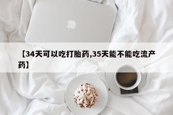 打胎药怎么购买【34天可以吃打胎药,35天能不能吃流产药】