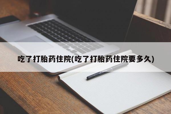 打胎药怎么购买吃了打胎药住院(吃了打胎药住院要多久)