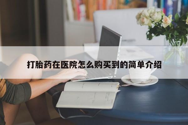 打胎药怎么购买打胎药在医院怎么购买到的简单介绍