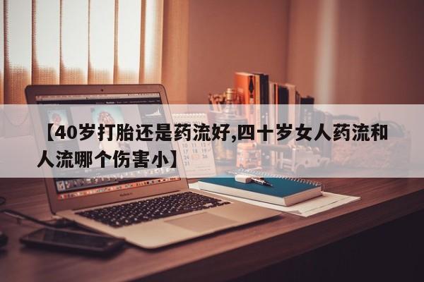 打胎药怎么购买【40岁打胎还是药流好,四十岁女人药流和人流哪个伤害小】