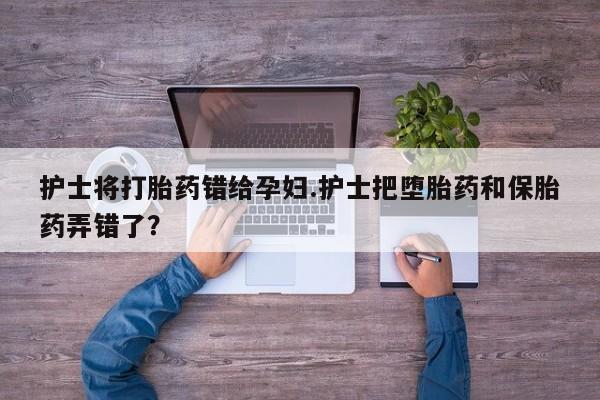 打胎药怎么购买护士将打胎药错给孕妇.护士把堕胎药和保胎药弄错了?