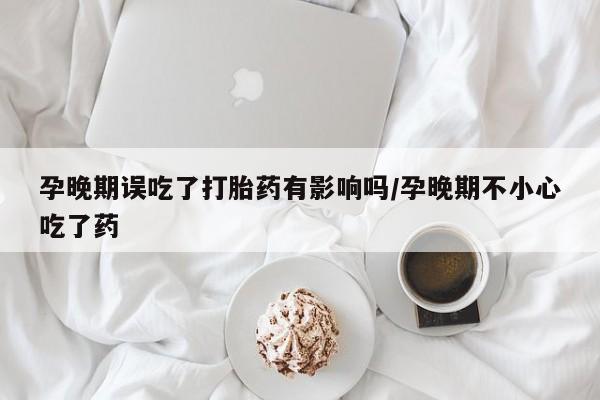 打胎药怎么购买孕晚期误吃了打胎药有影响吗/孕晚期不小心吃了药