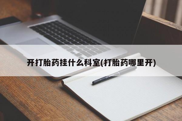 打胎药怎么购买开打胎药挂什么科室(打胎药哪里开)