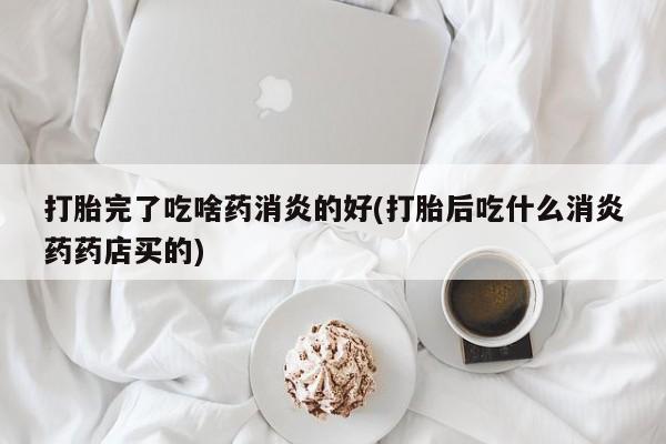 打胎药怎么购买打胎完了吃啥药消炎的好(打胎后吃什么消炎药药店买的)