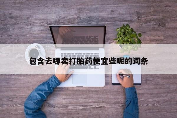 打胎药怎么购买包含去哪卖打胎药便宜些呢的词条