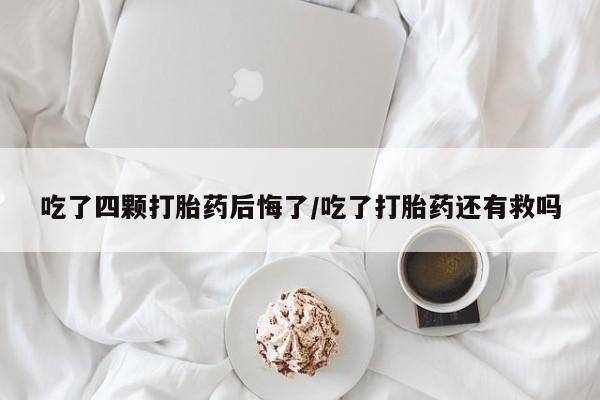 打胎药怎么购买吃了四颗打胎药后悔了/吃了打胎药还有救吗