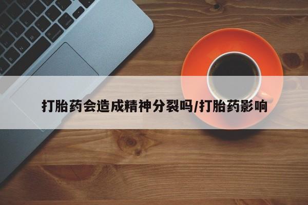 打胎药怎么购买打胎药会造成精神分裂吗/打胎药影响