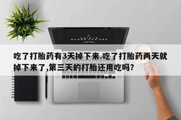 打胎药怎么购买吃了打胎药有3天掉下来.吃了打胎药两天就掉下来了,第三天的打胎还用吃吗？