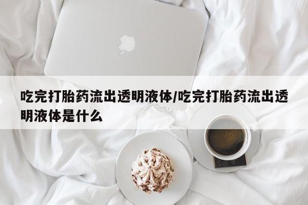 打胎药怎么购买吃完打胎药流出透明液体/吃完打胎药流出透明液体是什么