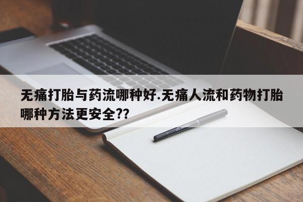 打胎药怎么购买无痛打胎与药流哪种好.无痛人流和药物打胎哪种方法更安全?？
